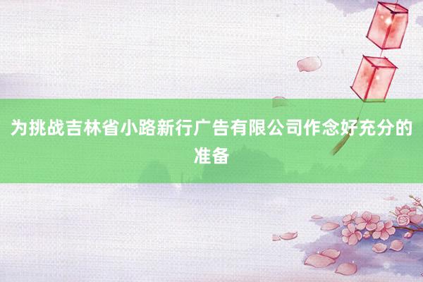 为挑战吉林省小路新行广告有限公司作念好充分的准备