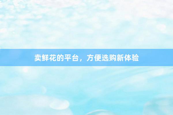 卖鲜花的平台，方便选购新体验